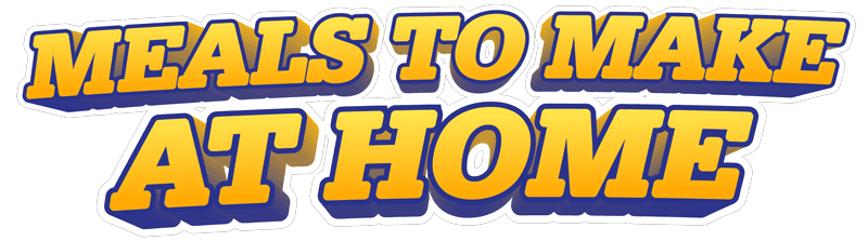 MEALS TO MAKE AT HOME